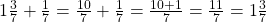 1 \frac 3 {7} + \frac 1 {7} = \frac {10}{7} + \frac 1 {7} = \frac {10 + 1}{7} =  \frac {11}{7} = 1 \frac 3 {7}