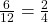 \frac {6} {12} = \frac 2 {4}