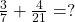 \frac 3 {7} + \frac 4 {21} = ?