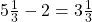 5\frac 1 {3} - 2  = 3 \frac 1 {3}