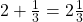 2 + \frac 1 {3} = 2 \frac 1 {3}